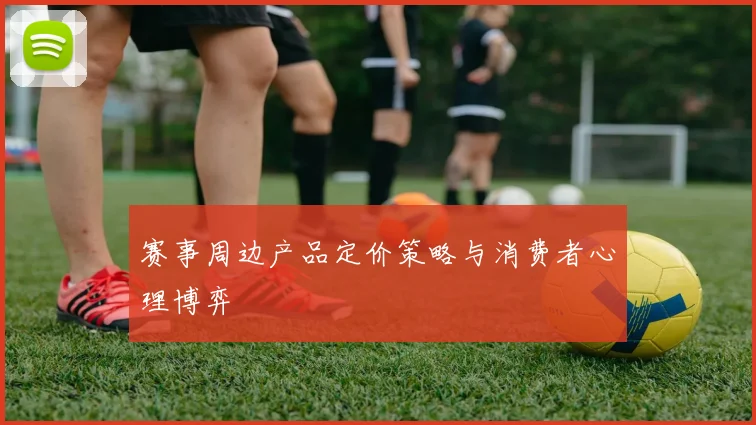 赛事周边产品定价策略与消费者心理博弈