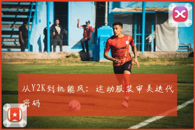 从Y2K到机能风：运动服装审美迭代密码