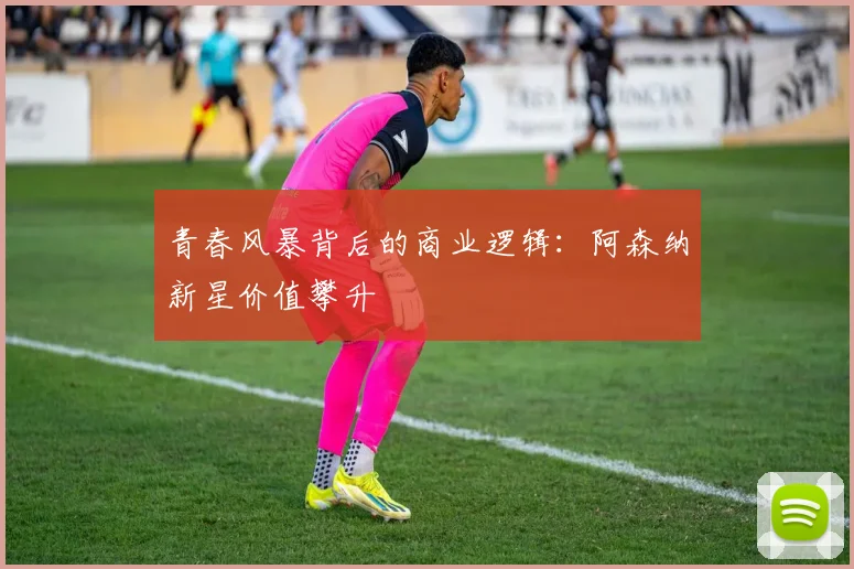 青春风暴背后的商业逻辑：阿森纳新星价值攀升