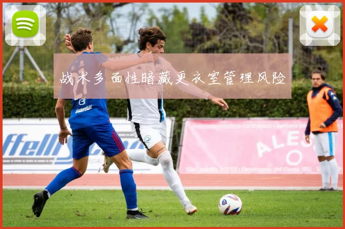 战术多面性暗藏更衣室管理风险