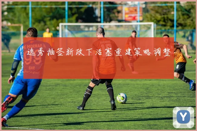 选秀抽签新政下活塞重建策略调整
