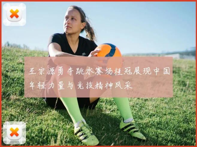 王宗源勇夺跳水赛场桂冠展现中国年轻力量与竞技精神风采