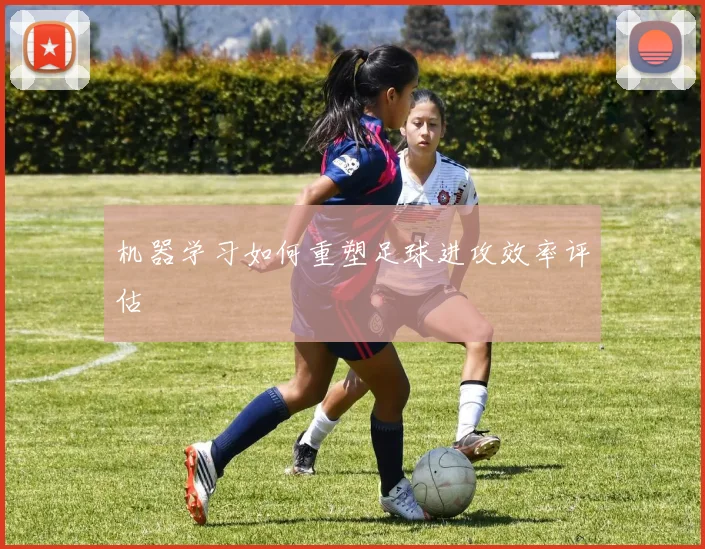 机器学习如何重塑足球进攻效率评估