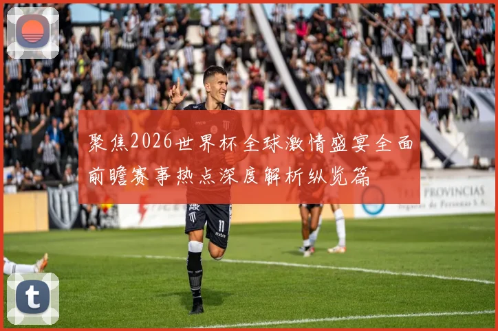 聚焦2026世界杯全球激情盛宴全面前瞻赛事热点深度解析纵览篇