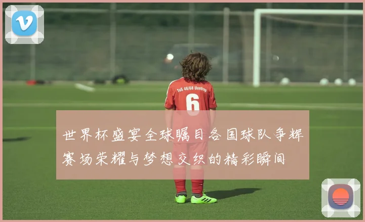 世界杯盛宴全球瞩目各国球队争辉赛场荣耀与梦想交织的精彩瞬间