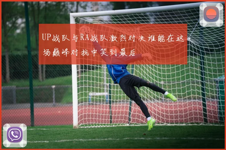 UP战队与RA战队激烈对决谁能在这场巅峰对抗中笑到最后
