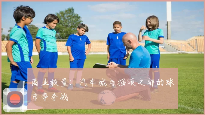 商业较量：汽车城与摇滚之都的球市争夺战