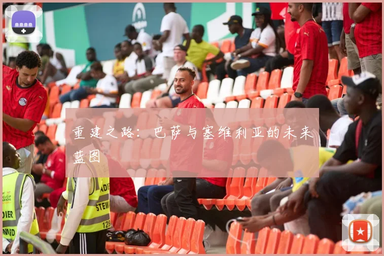 重建之路：巴萨与塞维利亚的未来蓝图