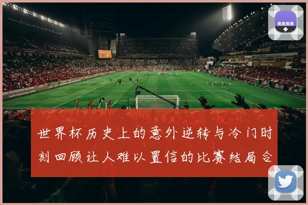 世界杯历史上的意外逆转与冷门时刻回顾让人难以置信的比赛结局合集