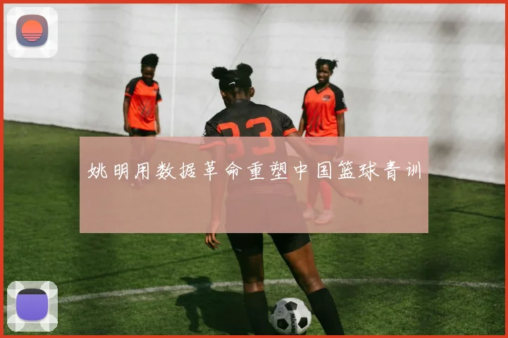 姚明用数据革命重塑中国篮球青训