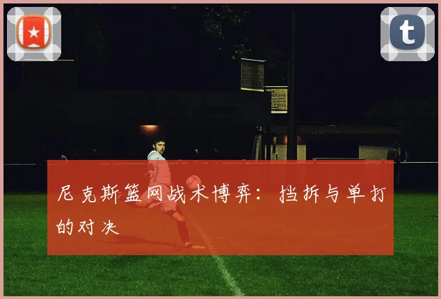 尼克斯篮网战术博弈：挡拆与单打的对决
