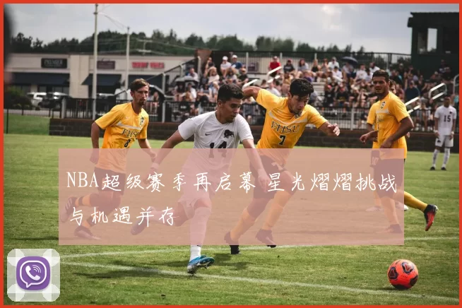 NBA超级赛季再启幕 星光熠熠挑战与机遇并存