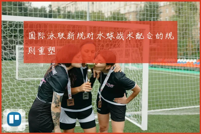 国际泳联新规对水球战术配合的规则重塑