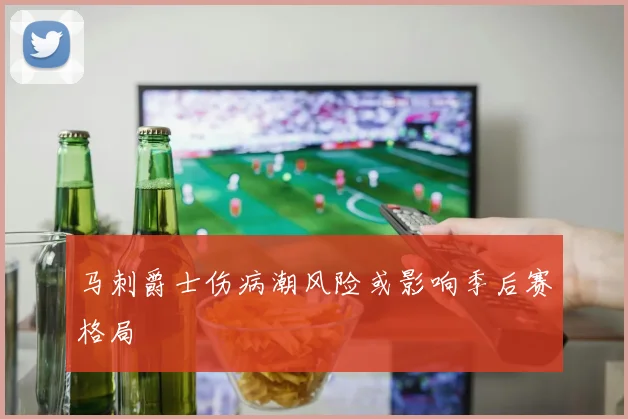 马刺爵士伤病潮风险或影响季后赛格局