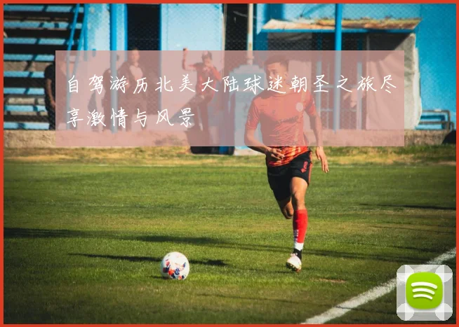 自驾游历北美大陆球迷朝圣之旅尽享激情与风景