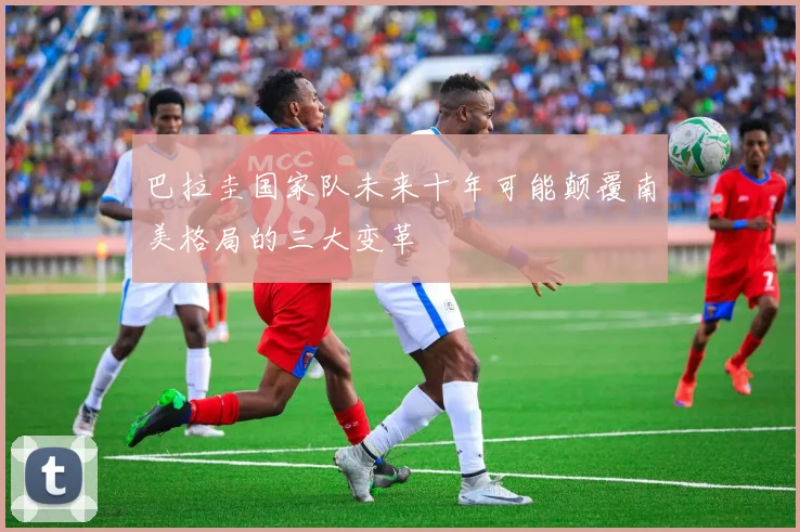 巴拉圭国家队未来十年可能颠覆南美格局的三大变革