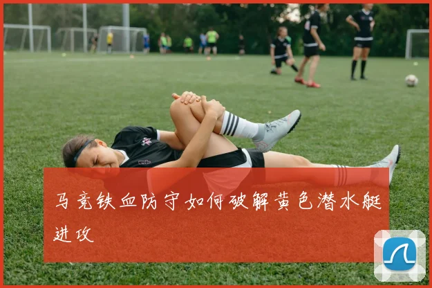 马竞铁血防守如何破解黄色潜水艇进攻