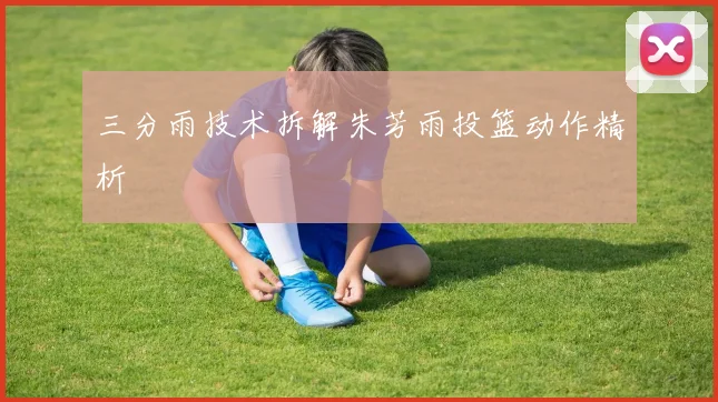 三分雨技术拆解朱芳雨投篮动作精析