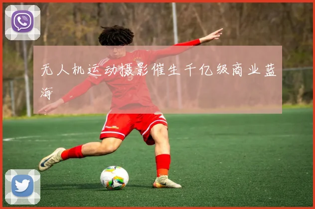 无人机运动摄影催生千亿级商业蓝海