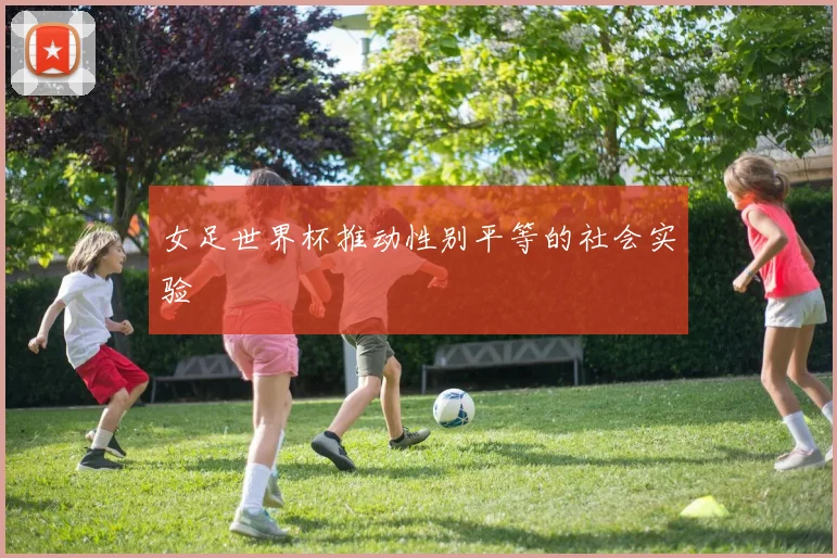 女足世界杯推动性别平等的社会实验