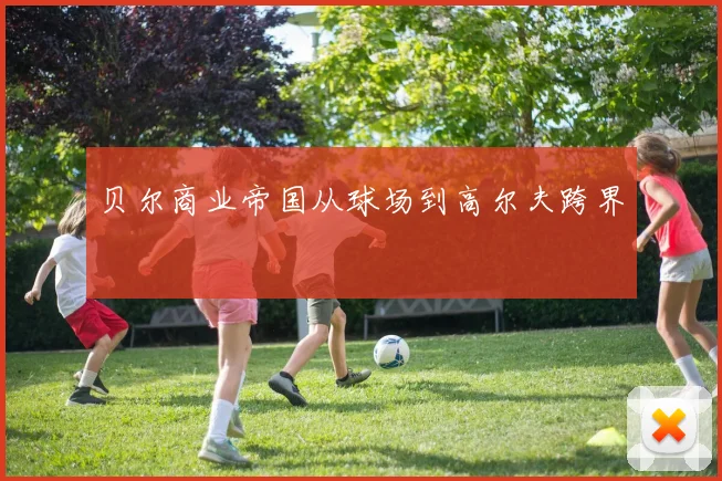 贝尔商业帝国从球场到高尔夫跨界