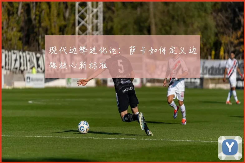现代边锋进化论：萨卡如何定义边路核心新标准