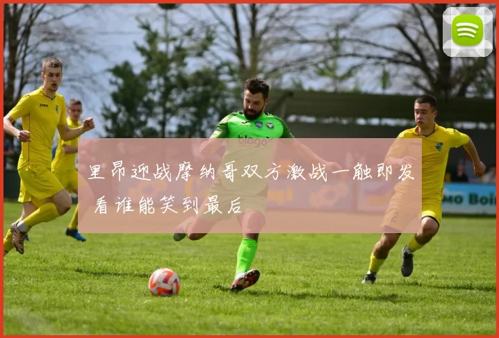 里昂迎战摩纳哥双方激战一触即发 看谁能笑到最后