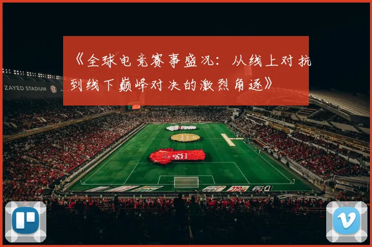 《全球电竞赛事盛况：从线上对抗到线下巅峰对决的激烈角逐》